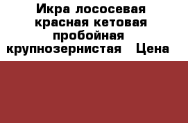 Икра лососевая красная кетовая пробойная, крупнозернистая › Цена ­ 370 - Все города Продукты и напитки » Морепродукты   . Кабардино-Балкарская респ.